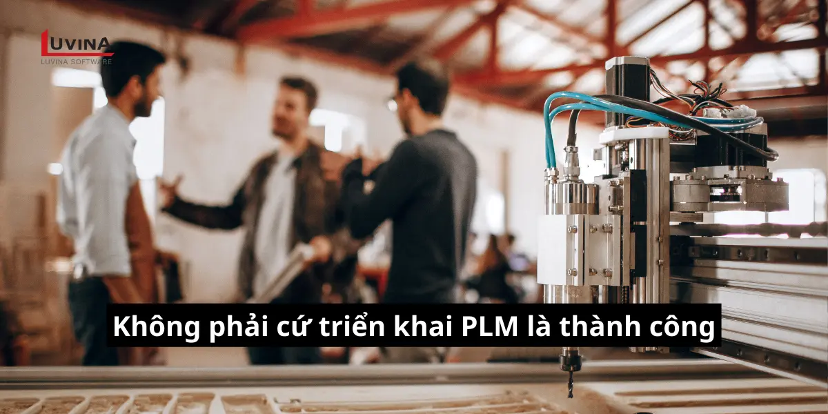 Không phải cứ triển khai phần mềm PLM là thành công trong doanh nghiệp sản xuất