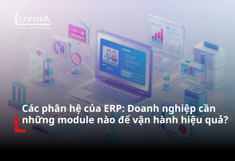 Các phân hệ của ERP: Doanh nghiệp cần những module nào để vận hành hiệu quả?